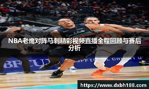 NBA老鹰对阵马刺精彩视频直播全程回顾与赛后分析