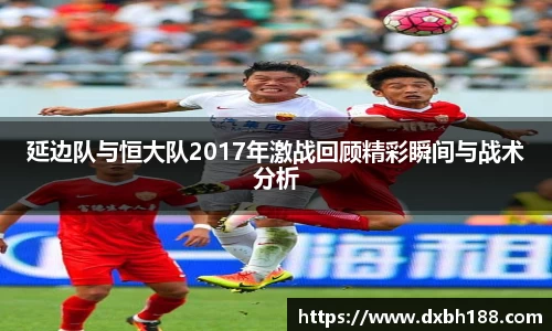 延边队与恒大队2017年激战回顾精彩瞬间与战术分析